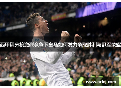西甲积分榜激烈竞争下皇马如何发力争取胜利与冠军荣耀 西甲积分榜激烈竞争下皇马如何发力争取胜利与冠军荣耀