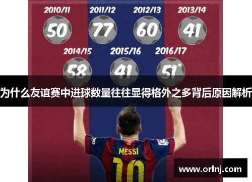 为什么友谊赛中进球数量往往显得格外之多背后原因解析 为什么友谊赛中进球数量往往显得格外之多背后原因解析