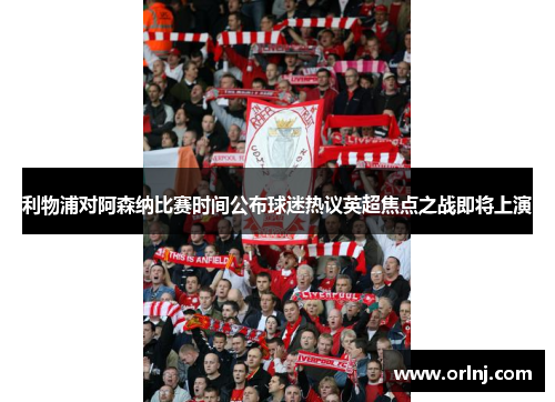利物浦对阿森纳比赛时间公布球迷热议英超焦点之战即将上演 利物浦对阿森纳比赛时间公布球迷热议英超焦点之战即将上演