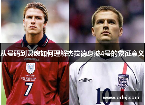 从号码到灵魂如何理解杰拉德身披4号的象征意义 从号码到灵魂如何理解杰拉德身披4号的象征意义