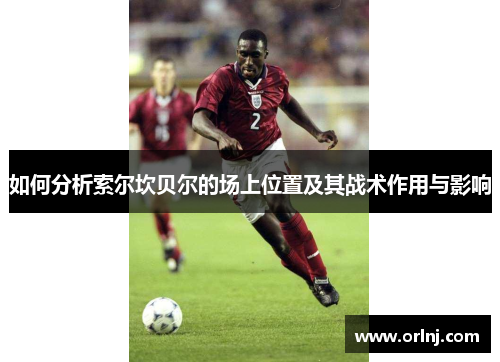 如何分析索尔坎贝尔的场上位置及其战术作用与影响 如何分析索尔坎贝尔的场上位置及其战术作用与影响