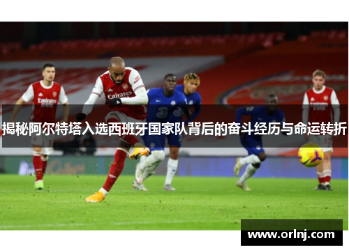 揭秘阿尔特塔入选西班牙国家队背后的奋斗经历与命运转折