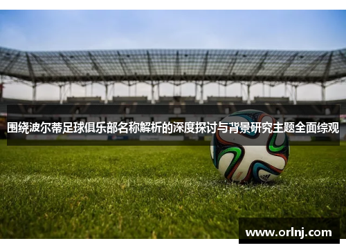 围绕波尔蒂足球俱乐部名称解析的深度探讨与背景研究主题全面综观
