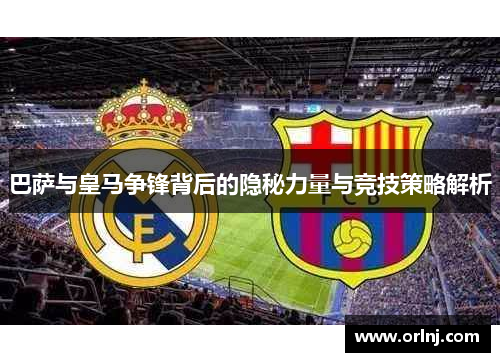巴萨与皇马争锋背后的隐秘力量与竞技策略解析
