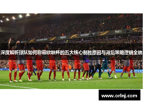 深度解析球队如何称霸欧联杯的五大核心制胜原因与背后策略逻辑全貌