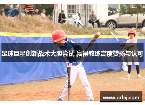 足球巨星创新战术大胆尝试 赢得教练高度赞扬与认可