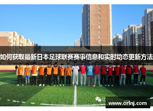 如何获取最新日本足球联赛赛事信息和实时动态更新方法