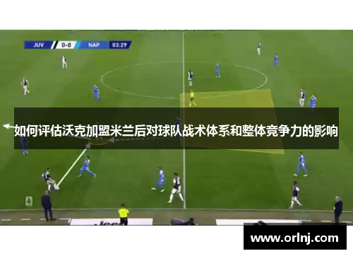 如何评估沃克加盟米兰后对球队战术体系和整体竞争力的影响