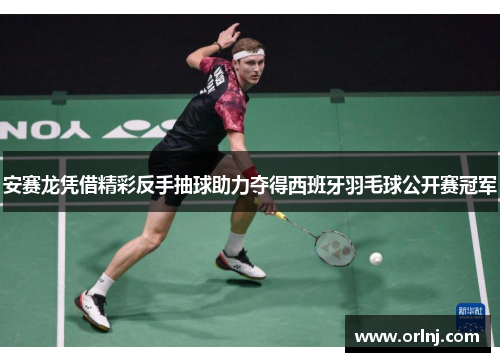 安赛龙凭借精彩反手抽球助力夺得西班牙羽毛球公开赛冠军