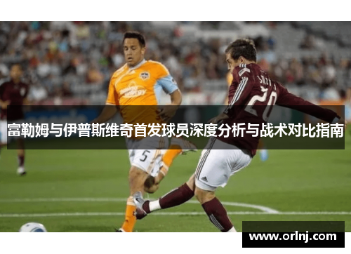 富勒姆与伊普斯维奇首发球员深度分析与战术对比指南